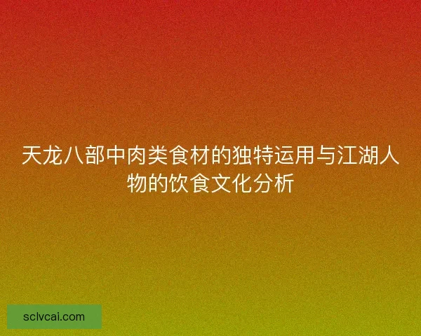 天龙八部中肉类食材的独特运用与江湖人物的饮食文化分析