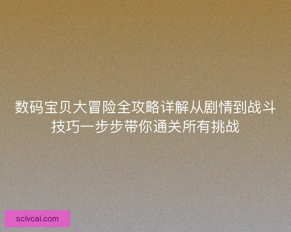 数码宝贝大冒险全攻略详解从剧情到战斗技巧一步步带你通关所有挑战