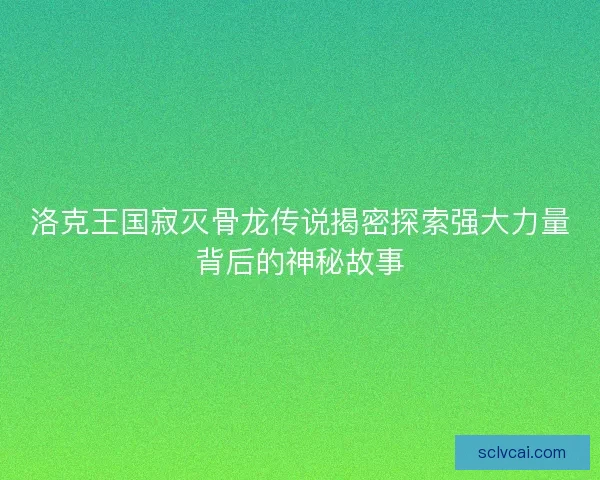 洛克王国寂灭骨龙传说揭密探索强大力量背后的神秘故事
