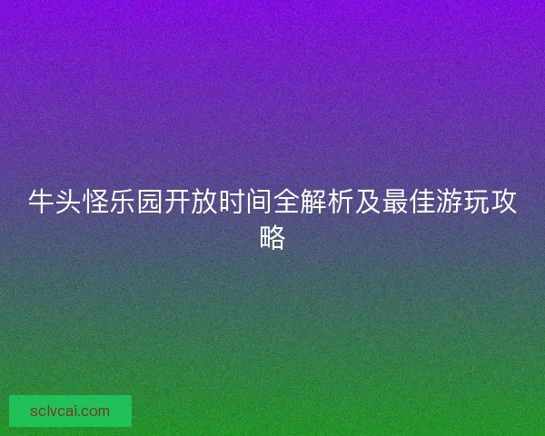 牛头怪乐园开放时间全解析及最佳游玩攻略