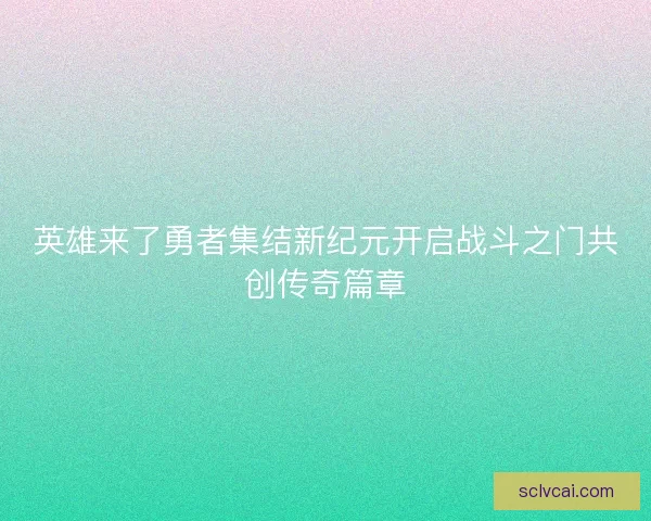 英雄来了勇者集结新纪元开启战斗之门共创传奇篇章