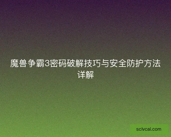魔兽争霸3密码破解技巧与安全防护方法详解