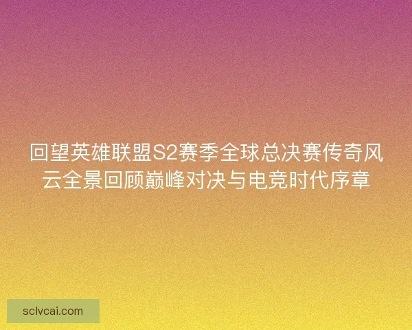 回望英雄联盟S2赛季全球总决赛传奇风云全景回顾巅峰对决与电竞时代序章
