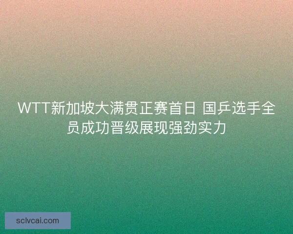 WTT新加坡大满贯正赛首日 国乒选手全员成功晋级展现强劲实力