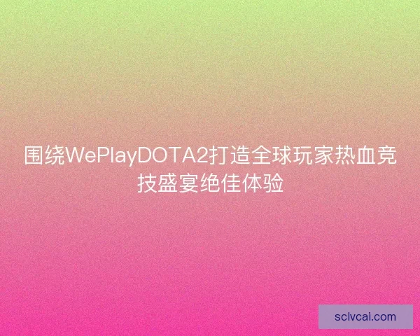 围绕WePlayDOTA2打造全球玩家热血竞技盛宴绝佳体验