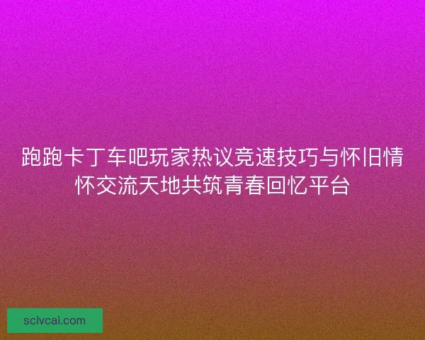 跑跑卡丁车吧玩家热议竞速技巧与怀旧情怀交流天地共筑青春回忆平台 跑跑卡丁车吧玩家热议竞速技巧与怀旧情怀交流天地共筑青春回忆平台