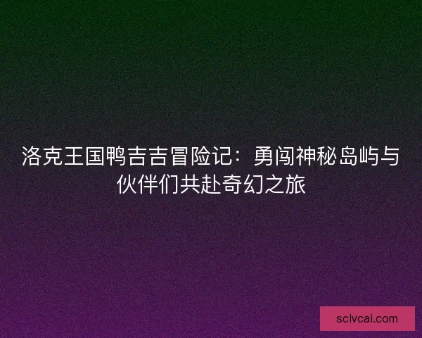 洛克王国鸭吉吉冒险记：勇闯神秘岛屿与伙伴们共赴奇幻之旅