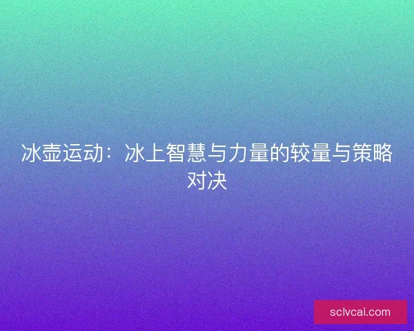 冰壶运动：冰上智慧与力量的较量与策略对决