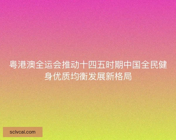 粤港澳全运会推动十四五时期中国全民健身优质均衡发展新格局