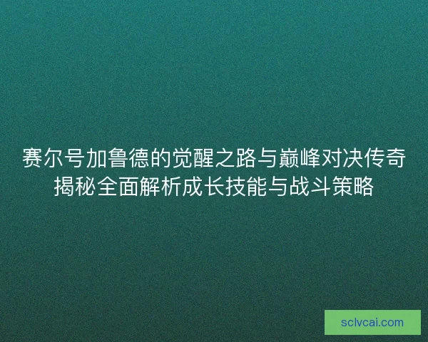 赛尔号加鲁德的觉醒之路与巅峰对决传奇揭秘全面解析成长技能与战斗策略