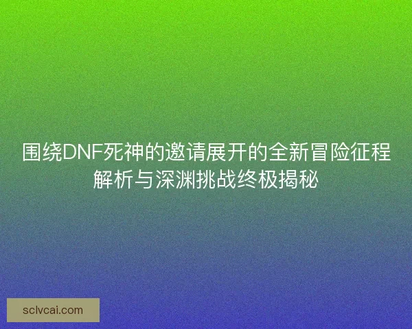 围绕DNF死神的邀请展开的全新冒险征程解析与深渊挑战终极揭秘 围绕DNF死神的邀请展开的全新冒险征程解析与深渊挑战终极揭秘