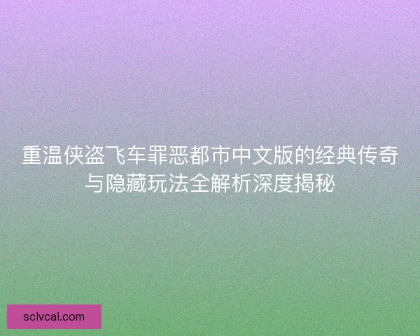 重温侠盗飞车罪恶都市中文版的经典传奇与隐藏玩法全解析深度揭秘