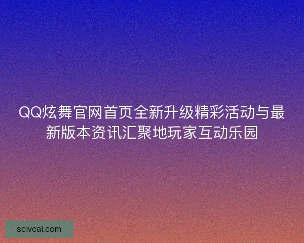 QQ炫舞官网首页全新升级精彩活动与最新版本资讯汇聚地玩家互动乐园