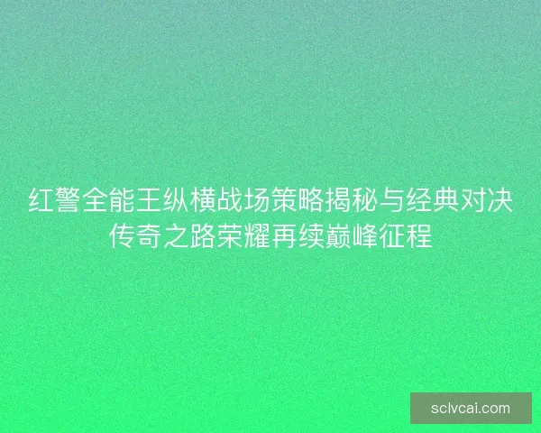 红警全能王纵横战场策略揭秘与经典对决传奇之路荣耀再续巅峰征程