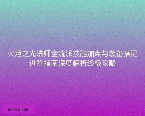 火炬之光法师全流派技能加点与装备搭配进阶指南深度解析终极攻略