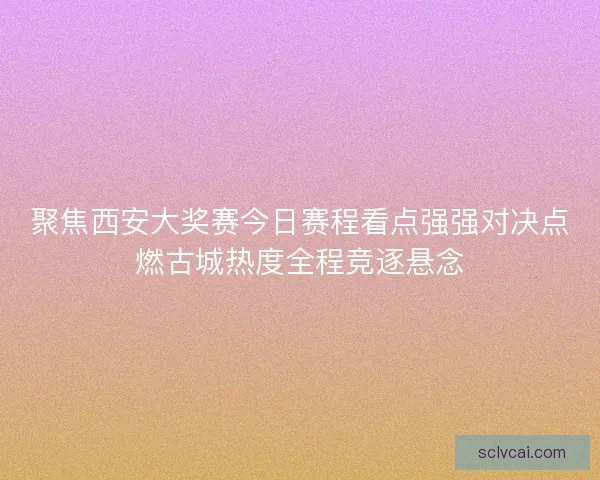 聚焦西安大奖赛今日赛程看点强强对决点燃古城热度全程竞逐悬念 聚焦西安大奖赛今日赛程看点强强对决点燃古城热度全程竞逐悬念