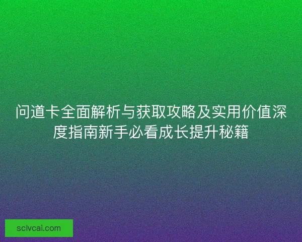 问道卡全面解析与获取攻略及实用价值深度指南新手必看成长提升秘籍